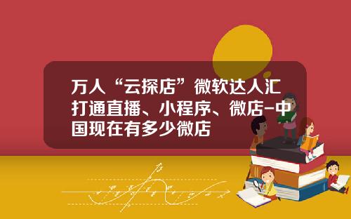 万人“云探店”微软达人汇打通直播、小程序、微店-中国现在有多少微店