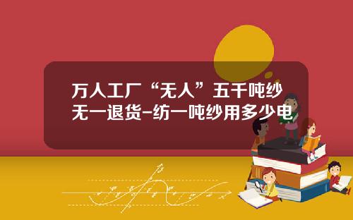 万人工厂“无人”五千吨纱无一退货-纺一吨纱用多少电