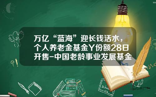 万亿“蓝海”迎长钱活水，个人养老金基金Y份额28日开售-中国老龄事业发展基金