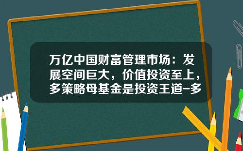 万亿中国财富管理市场：发展空间巨大，价值投资至上，多策略母基金是投资王道-多策略基金