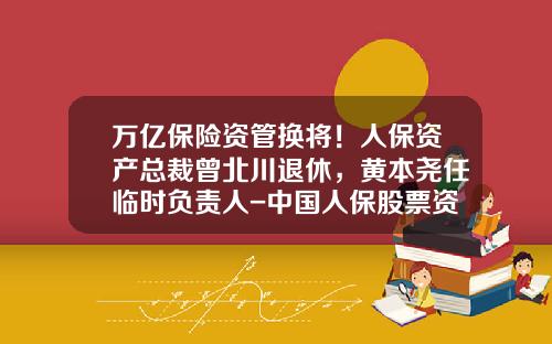 万亿保险资管换将！人保资产总裁曾北川退休，黄本尧任临时负责人-中国人保股票资讯