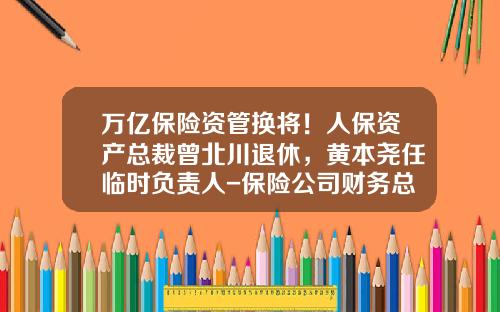 万亿保险资管换将！人保资产总裁曾北川退休，黄本尧任临时负责人-保险公司财务总监