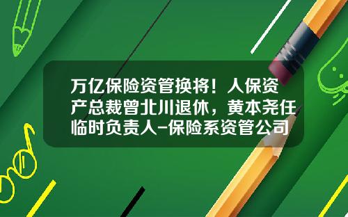 万亿保险资管换将！人保资产总裁曾北川退休，黄本尧任临时负责人-保险系资管公司