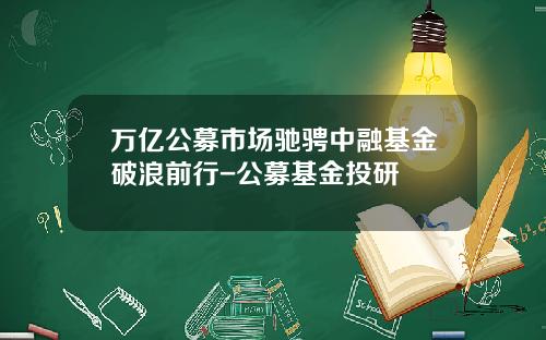 万亿公募市场驰骋中融基金破浪前行-公募基金投研