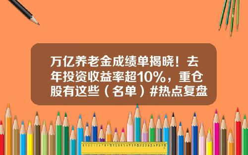 万亿养老金成绩单揭晓！去年投资收益率超10%，重仓股有这些（名单）#热点复盘#-国家基金有哪些