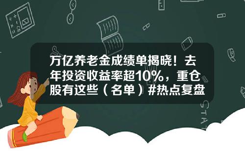 万亿养老金成绩单揭晓！去年投资收益率超10%，重仓股有这些（名单）#热点复盘#-基金公司投资项目
