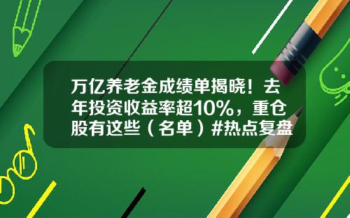万亿养老金成绩单揭晓！去年投资收益率超10%，重仓股有这些（名单）#热点复盘#-基金投资项目