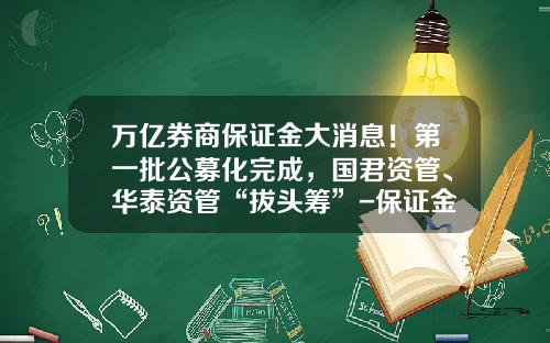 万亿券商保证金大消息！第一批公募化完成，国君资管、华泰资管“拔头筹”-保证金基金