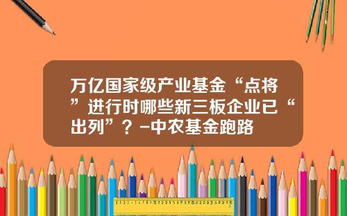 万亿国家级产业基金“点将”进行时哪些新三板企业已“出列”？-中农基金跑路
