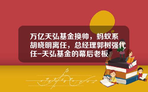 万亿天弘基金换帅，蚂蚁系胡晓明离任，总经理郭树强代任-天弘基金的幕后老板
