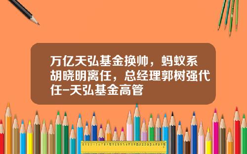 万亿天弘基金换帅，蚂蚁系胡晓明离任，总经理郭树强代任-天弘基金高管