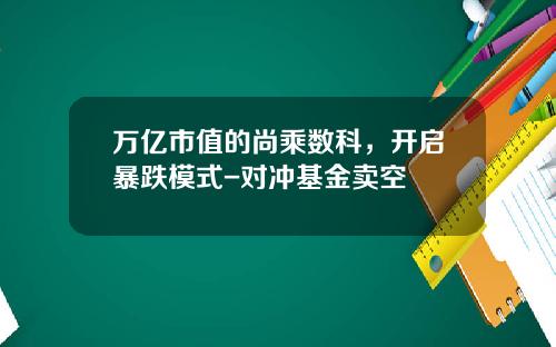 万亿市值的尚乘数科，开启暴跌模式-对冲基金卖空