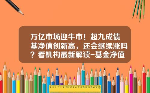 万亿市场迎牛市！超九成债基净值创新高，还会继续涨吗？看机构最新解读-基金净值能涨到多少