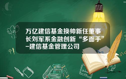万亿建信基金换帅新任董事长刘军系金融创新“多面手”-建信基金管理公司