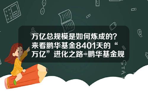 万亿总规模是如何炼成的？来看鹏华基金8401天的“万亿”进化之路-鹏华基金规模