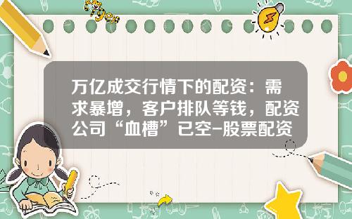 万亿成交行情下的配资：需求暴增，客户排队等钱，配资公司“血槽”已空-股票配资财经新闻数据资讯