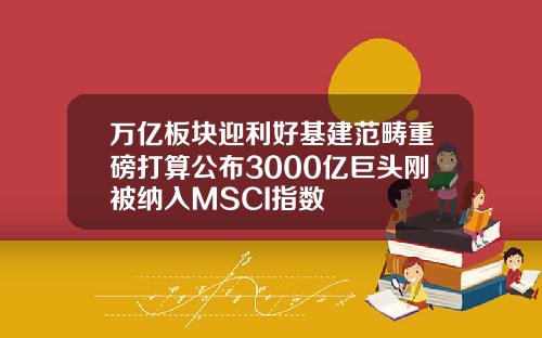 万亿板块迎利好基建范畴重磅打算公布3000亿巨头刚被纳入MSCI指数