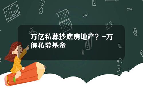 万亿私募抄底房地产？-万得私募基金