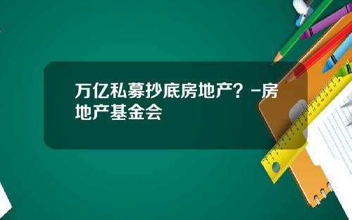万亿私募抄底房地产？-房地产基金会
