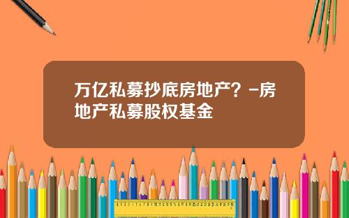 万亿私募抄底房地产？-房地产私募股权基金