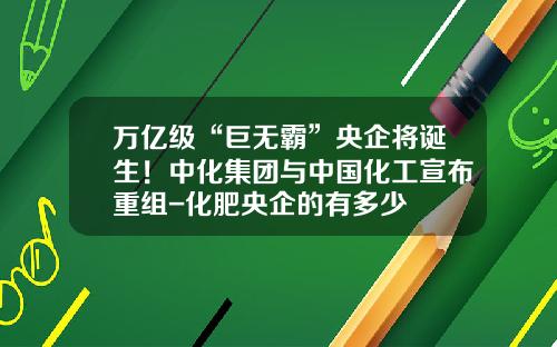 万亿级“巨无霸”央企将诞生！中化集团与中国化工宣布重组-化肥央企的有多少