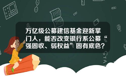 万亿级公募建信基金迎新掌门人，能否改变银行系公募“强固收、弱权益”固有底色？-姜峰基金经理