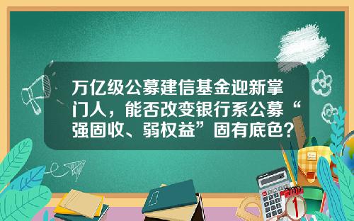 万亿级公募建信基金迎新掌门人，能否改变银行系公募“强固收、弱权益”固有底色？-建信基金待遇