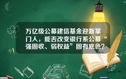 万亿级公募建信基金迎新掌门人，能否改变银行系公募“强固收、弱权益”固有底色？-建信混合基金