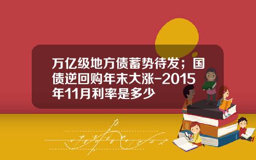 万亿级地方债蓄势待发；国债逆回购年末大涨-2015年11月利率是多少