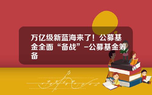 万亿级新蓝海来了！公募基金全面“备战”-公募基金筹备
