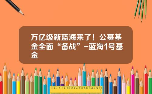 万亿级新蓝海来了！公募基金全面“备战”-蓝海1号基金