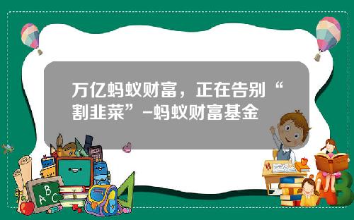 万亿蚂蚁财富，正在告别“割韭菜”-蚂蚁财富基金