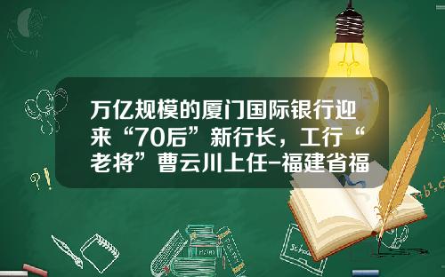 万亿规模的厦门国际银行迎来“70后”新行长，工行“老将”曹云川上任-福建省福投燃气投资有限公司