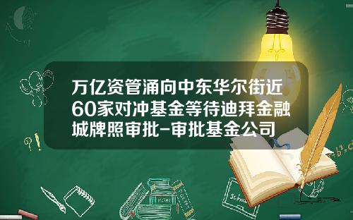 万亿资管涌向中东华尔街近60家对冲基金等待迪拜金融城牌照审批-审批基金公司