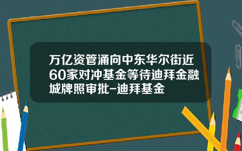 万亿资管涌向中东华尔街近60家对冲基金等待迪拜金融城牌照审批-迪拜基金
