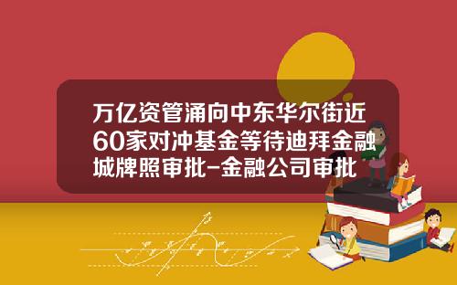 万亿资管涌向中东华尔街近60家对冲基金等待迪拜金融城牌照审批-金融公司审批