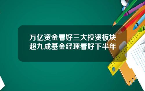 万亿资金看好三大投资板块超九成基金经理看好下半年