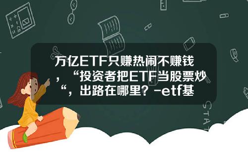 万亿ETF只赚热闹不赚钱，“投资者把ETF当股票炒“，出路在哪里？-etf基金风险