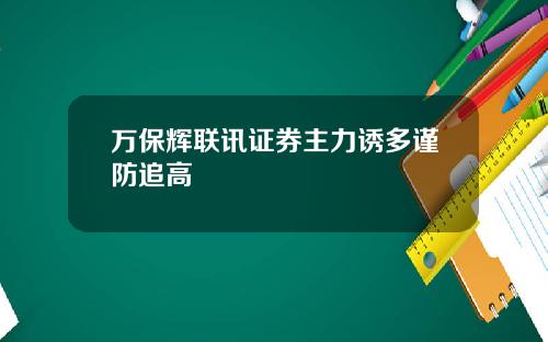 万保辉联讯证券主力诱多谨防追高