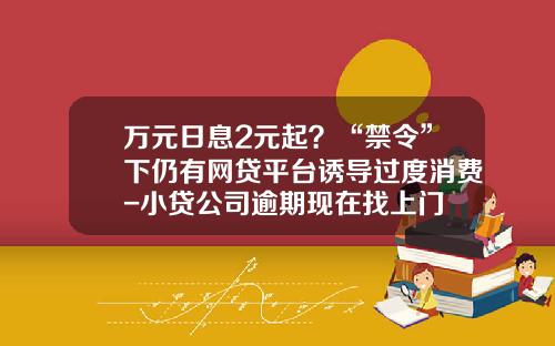 万元日息2元起？“禁令”下仍有网贷平台诱导过度消费-小贷公司逾期现在找上门
