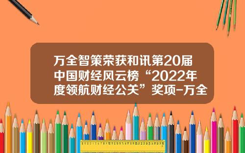 万全智策荣获和讯第20届中国财经风云榜“2022年度领航财经公关”奖项-万全智策上市公司