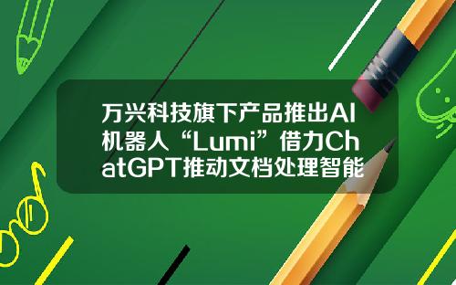 万兴科技旗下产品推出AI机器人“Lumi”借力ChatGPT推动文档处理智能化-文字处理上市公司