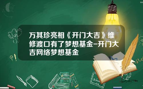 万其珍亮相《开门大吉》维修渡口有了梦想基金-开门大吉网络梦想基金