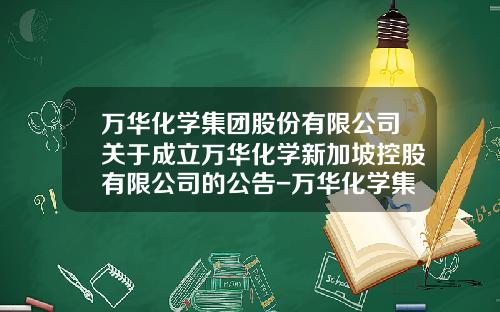 万华化学集团股份有限公司关于成立万华化学新加坡控股有限公司的公告-万华化学集团股份有限公司地址