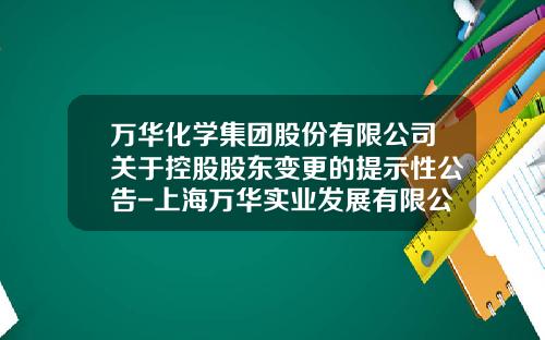 万华化学集团股份有限公司关于控股股东变更的提示性公告-上海万华实业发展有限公司