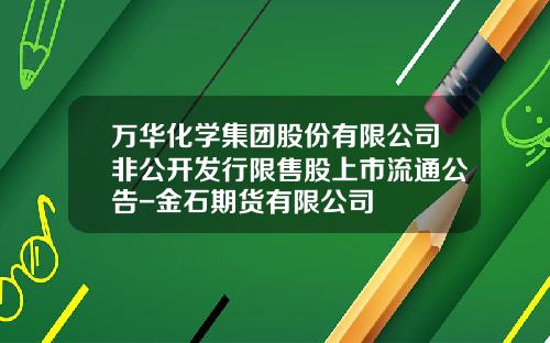 万华化学集团股份有限公司非公开发行限售股上市流通公告-金石期货有限公司