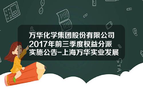 万华化学集团股份有限公司2017年前三季度权益分派实施公告-上海万华实业发展有限公司