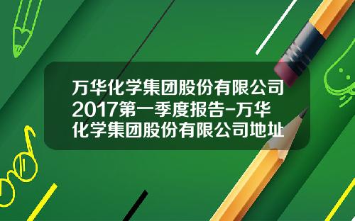 万华化学集团股份有限公司2017第一季度报告-万华化学集团股份有限公司地址