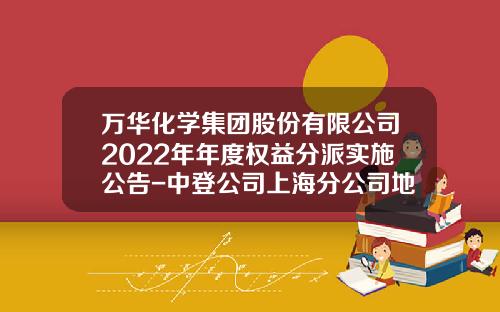 万华化学集团股份有限公司2022年年度权益分派实施公告-中登公司上海分公司地址