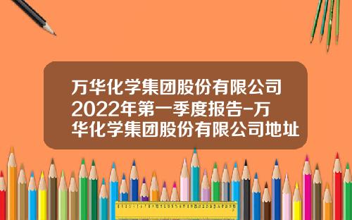 万华化学集团股份有限公司2022年第一季度报告-万华化学集团股份有限公司地址